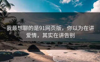 我最想聊的是91网页版，你以为在讲爱情，其实在讲告别