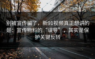 别被宣传骗了，新91视频真正想讲的是：宣传物料的“误导”，其实是保护关键反转