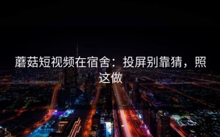 蘑菇短视频在宿舍：投屏别靠猜，照这做