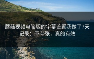 蘑菇视频电脑版的字幕设置我做了7天记录：不夸张，真的有效