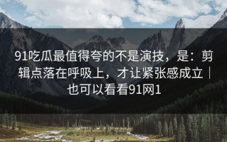 91吃瓜最值得夸的不是演技，是：剪辑点落在呼吸上，才让紧张感成立｜也可以看看91网1