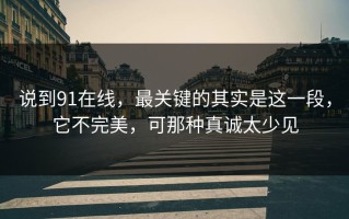 说到91在线，最关键的其实是这一段，它不完美，可那种真诚太少见