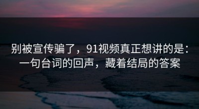 别被宣传骗了，91视频真正想讲的是：一句台词的回声，藏着结局的答案