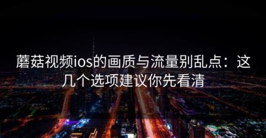蘑菇视频ios的画质与流量别乱点：这几个选项建议你先看清