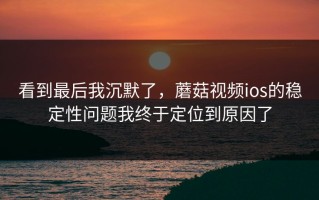 看到最后我沉默了，蘑菇视频ios的稳定性问题我终于定位到原因了