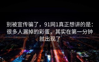 别被宣传骗了，91网1真正想讲的是：很多人漏掉的彩蛋，其实在第一分钟就出现了