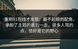重刷91在线才发现：最不起眼的配角，承担了主题的最后一击，很多人骂的点，恰好是它的野心