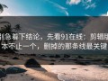 别急着下结论，先看91在线：剪辑版本不止一个，删掉的那条线最关键