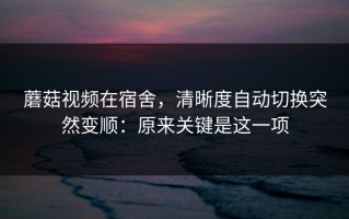 蘑菇视频在宿舍，清晰度自动切换突然变顺：原来关键是这一项