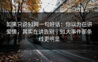 如果只说91网一句好话：你以为在讲爱情，其实在讲告别｜91大事件那条线更明显