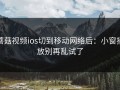 蘑菇视频ios切到移动网络后：小窗播放别再乱试了