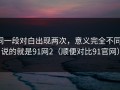 同一段对白出现两次，意义完全不同：说的就是91网2（顺便对比91官网）