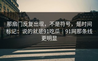 那扇门反复出现，不是符号，是时间标记：说的就是91吃瓜｜91网那条线更明显
