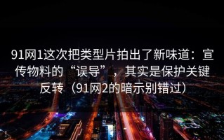 91网1这次把类型片拍出了新味道：宣传物料的“误导”，其实是保护关键反转（91网2的暗示别错过）