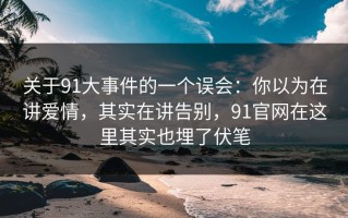 关于91大事件的一个误会：你以为在讲爱情，其实在讲告别，91官网在这里其实也埋了伏笔