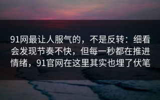91网最让人服气的，不是反转：细看会发现节奏不快，但每一秒都在推进情绪，91官网在这里其实也埋了伏笔