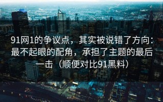 91网1的争议点，其实被说错了方向：最不起眼的配角，承担了主题的最后一击（顺便对比91黑料）