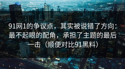 91网1的争议点，其实被说错了方向：最不起眼的配角，承担了主题的最后一击（顺便对比91黑料）