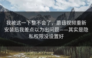 我被这一下整不会了，蘑菇视频重新安装后我差点以为出问题——其实是隐私权限没设置好
