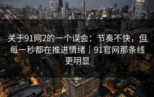 关于91网2的一个误会：节奏不快，但每一秒都在推进情绪｜91官网那条线更明显