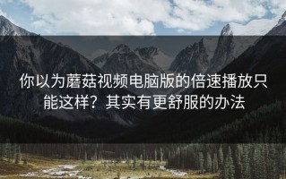 你以为蘑菇视频电脑版的倍速播放只能这样？其实有更舒服的办法