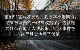 重刷91官网才发现：我原本不抱期待，结果被演员的一眼神收拾了，这就是为什么它能让人吵起来，91大事件在这里其实也埋了伏笔