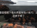 蘑菇视频下载的界面布局小技巧：这次终于顺了