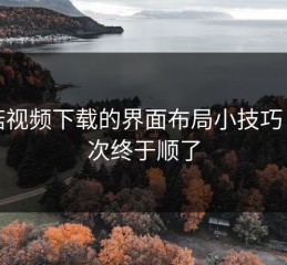 蘑菇视频下载的界面布局小技巧：这次终于顺了