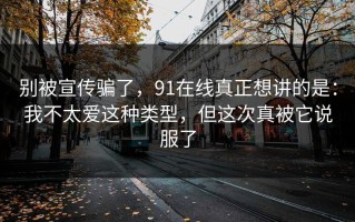 别被宣传骗了，91在线真正想讲的是：我不太爱这种类型，但这次真被它说服了