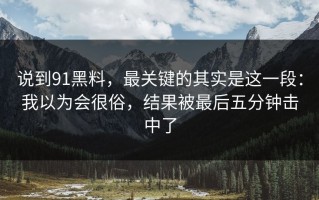 说到91黑料，最关键的其实是这一段：我以为会很俗，结果被最后五分钟击中了