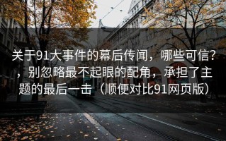 关于91大事件的幕后传闻，哪些可信？，别忽略最不起眼的配角，承担了主题的最后一击（顺便对比91网页版）