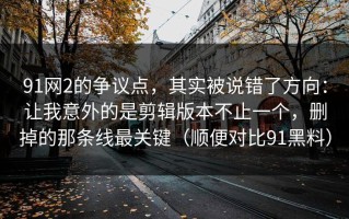 91网2的争议点，其实被说错了方向：让我意外的是剪辑版本不止一个，删掉的那条线最关键（顺便对比91黑料）