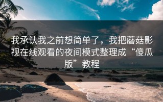 我承认我之前想简单了，我把蘑菇影视在线观看的夜间模式整理成“傻瓜版”教程