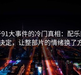 关于91大事件的冷门真相：配乐团队的决定，让整部片的情绪换了方向