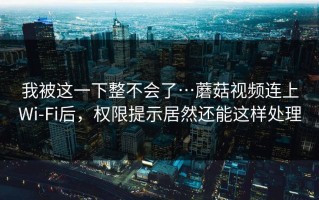 我被这一下整不会了…蘑菇视频连上Wi‑Fi后，权限提示居然还能这样处理