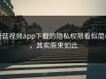 蘑菇视频app下载的隐私权限看似简单，其实原来如此