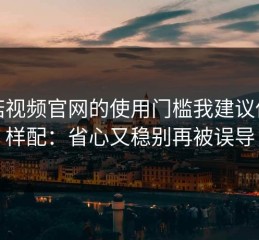 蘑菇视频官网的使用门槛我建议你这样配：省心又稳别再被误导