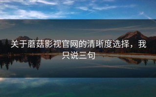 关于蘑菇影视官网的清晰度选择，我只说三句