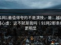 91网1最值得夸的不是演技，是：越看越心虚：这不就是我吗｜91网2那条线更明显