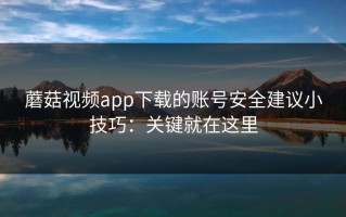 蘑菇视频app下载的账号安全建议小技巧：关键就在这里