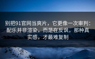 别把91官网当爽片，它更像一次审判：配乐并非渲染，而是在反讽，那种真实感，才最难复制