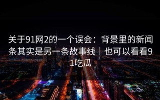 关于91网2的一个误会：背景里的新闻条其实是另一条故事线｜也可以看看91吃瓜