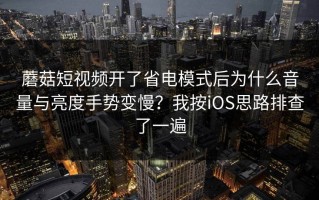 蘑菇短视频开了省电模式后为什么音量与亮度手势变慢？我按iOS思路排查了一遍