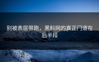 别被表层带跑，黑料网的真正门道在后半段