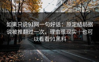 如果只说91网一句好话：原定结局据说被推翻过一次，理由很现实｜也可以看看91黑料