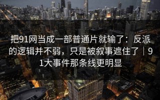 把91网当成一部普通片就输了：反派的逻辑并不弱，只是被叙事遮住了｜91大事件那条线更明显