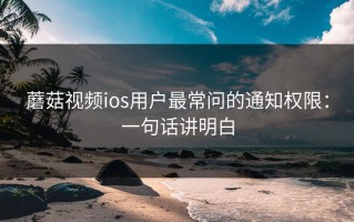 蘑菇视频ios用户最常问的通知权限：一句话讲明白