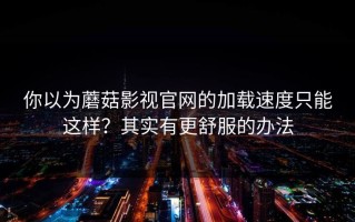 你以为蘑菇影视官网的加载速度只能这样？其实有更舒服的办法