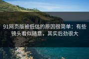 91网页版被低估的原因很简单：有些镜头看似随意，其实后劲很大