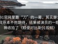 91官网里最“刀”的一幕，其实是：我原本不抱期待，结果被演员的一眼神收拾了（顺便对比新91视频）